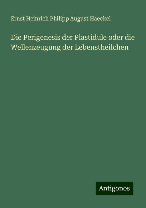 Ernst Heinrich Philipp August Haeckel: Die Perigenesis der Plastidule oder die Wellenzeugung der Lebenstheilchen, Buch