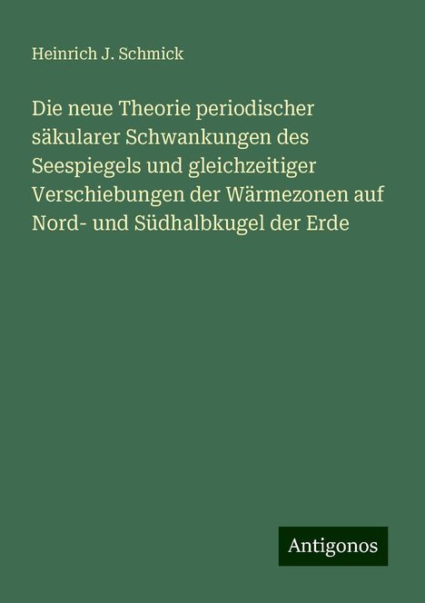 Heinrich J. Schmick: Die neue Theorie periodischer säkularer Schwankungen des Seespiegels und gleichzeitiger Verschiebungen der Wärmezonen auf Nord- und Südhalbkugel der Erde, Buch