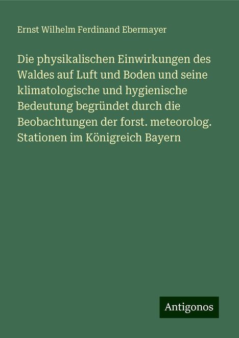 Ernst Wilhelm Ferdinand Ebermayer: Die physikalischen Einwirkungen des Waldes auf Luft und Boden und seine klimatologische und hygienische Bedeutung begründet durch die Beobachtungen der forst. meteorolog. Stationen im Königreich Bayern, Buch