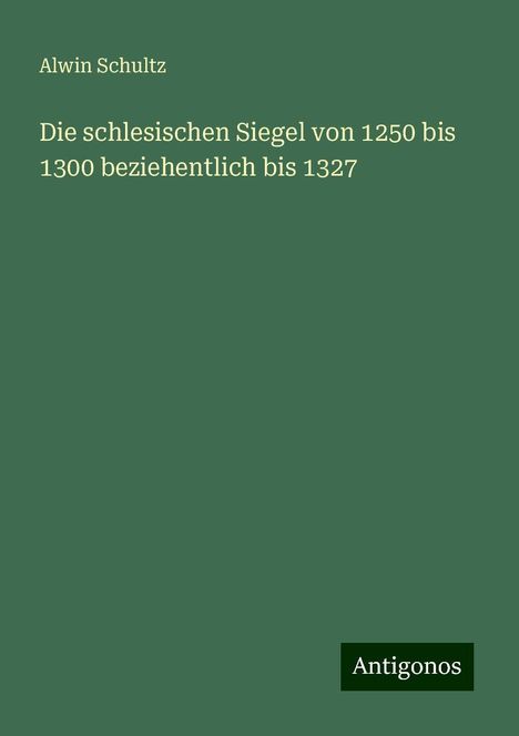 Alwin Schultz: Die schlesischen Siegel von 1250 bis 1300 beziehentlich bis 1327, Buch