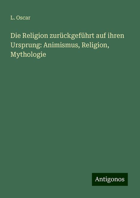 L. Oscar: Die Religion zurückgeführt auf ihren Ursprung: Animismus, Religion, Mythologie, Buch