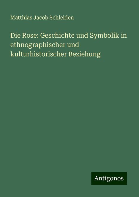 Matthias Jacob Schleiden: Die Rose: Geschichte und Symbolik in ethnographischer und kulturhistorischer Beziehung, Buch