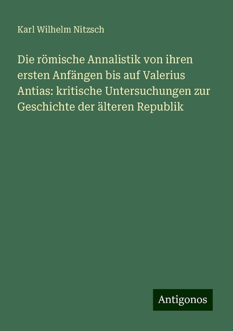 Karl Wilhelm Nitzsch: Die römische Annalistik von ihren ersten Anfängen bis auf Valerius Antias: kritische Untersuchungen zur Geschichte der älteren Republik, Buch