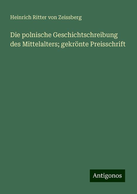 Heinrich Ritter Von Zeissberg: Die polnische Geschichtschreibung des Mittelalters; gekrönte Preisschrift, Buch