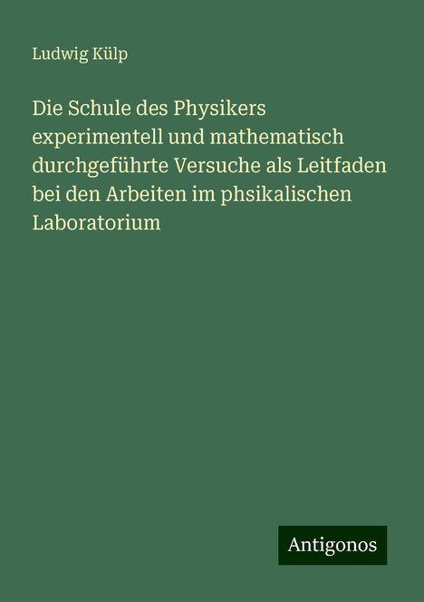 Ludwig Külp: Die Schule des Physikers experimentell und mathematisch durchgeführte Versuche als Leitfaden bei den Arbeiten im phsikalischen Laboratorium, Buch