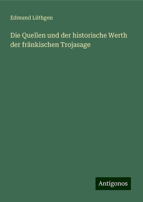 Edmund Lüthgen: Die Quellen und der historische Werth der fränkischen Trojasage, Buch