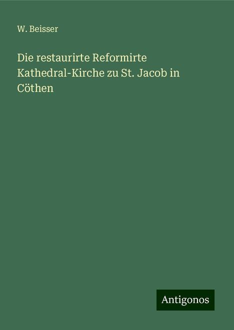 W. Beisser: Die restaurirte Reformirte Kathedral-Kirche zu St. Jacob in Cöthen, Buch