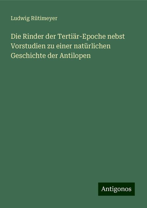 Ludwig Rütimeyer: Die Rinder der Tertiär-Epoche nebst Vorstudien zu einer natürlichen Geschichte der Antilopen, Buch