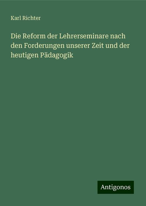 Karl Richter: Die Reform der Lehrerseminare nach den Forderungen unserer Zeit und der heutigen Pädagogik, Buch