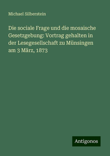 Michael Silberstein: Die sociale Frage und die mosaische Gesetzgebung: Vortrag gehalten in der Lesegesellschaft zu Münsingen am 3 März, 1873, Buch