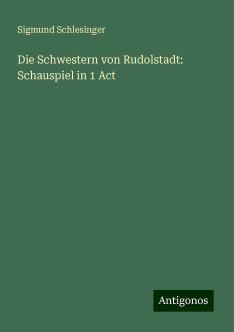 Sigmund Schlesinger: Die Schwestern von Rudolstadt: Schauspiel in 1 Act, Buch