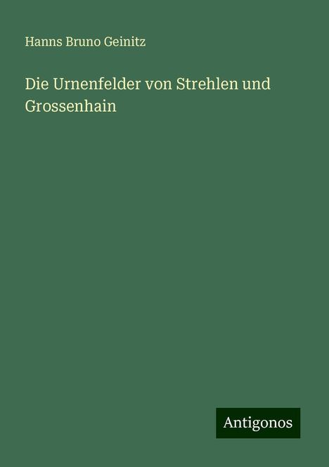 Hanns Bruno Geinitz: Die Urnenfelder von Strehlen und Grossenhain, Buch