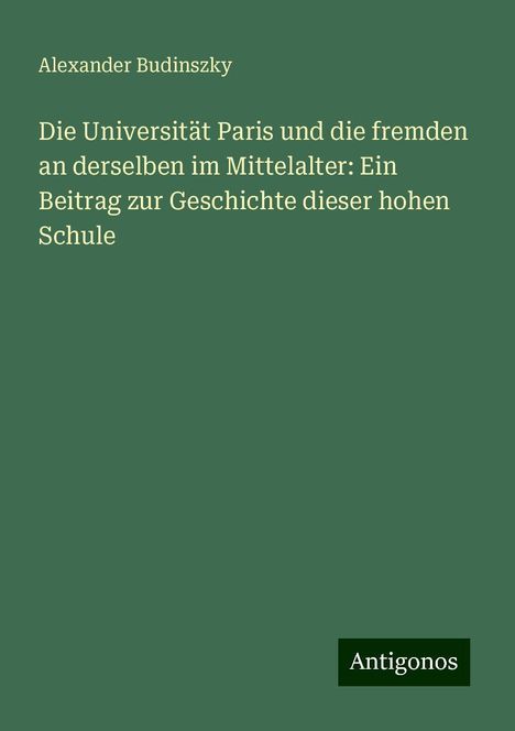 Alexander Budinszky: Die Universität Paris und die fremden an derselben im Mittelalter: Ein Beitrag zur Geschichte dieser hohen Schule, Buch