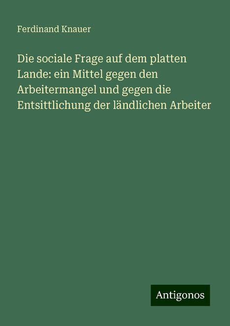 Ferdinand Knauer: Die sociale Frage auf dem platten Lande: ein Mittel gegen den Arbeitermangel und gegen die Entsittlichung der ländlichen Arbeiter, Buch