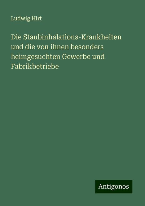 Ludwig Hirt: Die Staubinhalations-Krankheiten und die von ihnen besonders heimgesuchten Gewerbe und Fabrikbetriebe, Buch