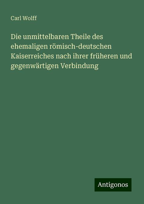 Carl Wolff: Die unmittelbaren Theile des ehemaligen römisch-deutschen Kaiserreiches nach ihrer früheren und gegenwärtigen Verbindung, Buch