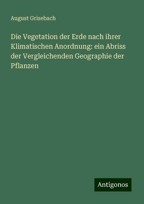 August Grisebach: Die Vegetation der Erde nach ihrer Klimatischen Anordnung: ein Abriss der Vergleichenden Geographie der Pflanzen, Buch