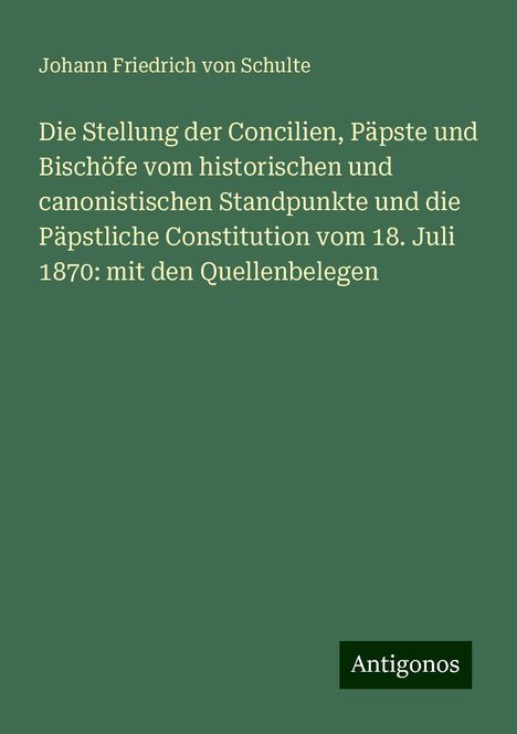 Johann Friedrich Von Schulte: Die Stellung der Concilien, Päpste und Bischöfe vom historischen und canonistischen Standpunkte und die Päpstliche Constitution vom 18. Juli 1870: mit den Quellenbelegen, Buch