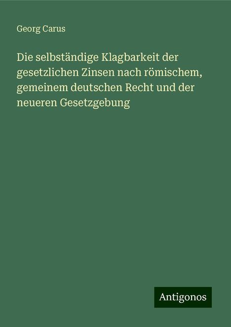 Georg Carus: Die selbständige Klagbarkeit der gesetzlichen Zinsen nach römischem, gemeinem deutschen Recht und der neueren Gesetzgebung, Buch