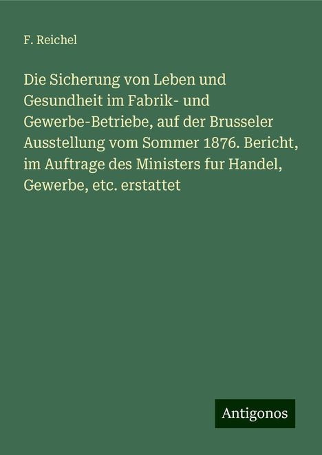 F. Reichel: Die Sicherung von Leben und Gesundheit im Fabrik- und Gewerbe-Betriebe, auf der Brusseler Ausstellung vom Sommer 1876. Bericht, im Auftrage des Ministers fur Handel, Gewerbe, etc. erstattet, Buch