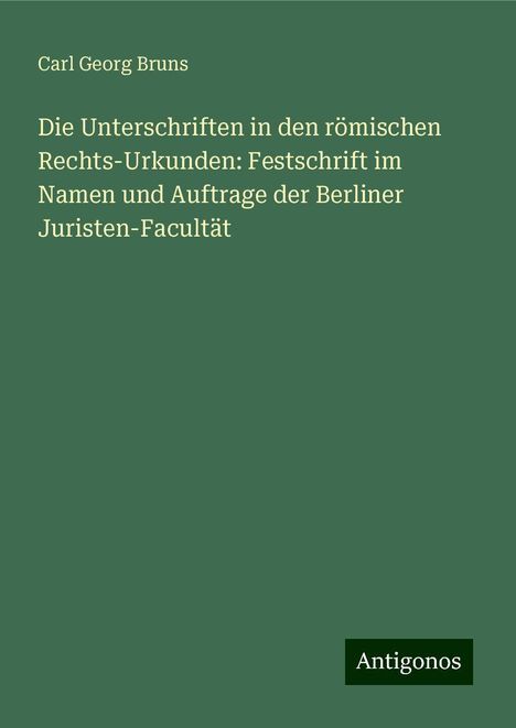 Carl Georg Bruns: Die Unterschriften in den römischen Rechts-Urkunden: Festschrift im Namen und Auftrage der Berliner Juristen-Facultät, Buch