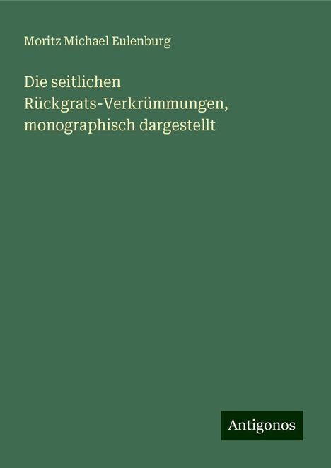 Moritz Michael Eulenburg: Die seitlichen Rückgrats-Verkrümmungen, monographisch dargestellt, Buch