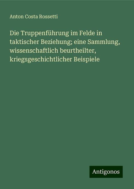 Anton Costa Rossetti: Die Truppenführung im Felde in taktischer Beziehung; eine Sammlung, wissenschaftlich beurtheilter, kriegsgeschichtlicher Beispiele, Buch