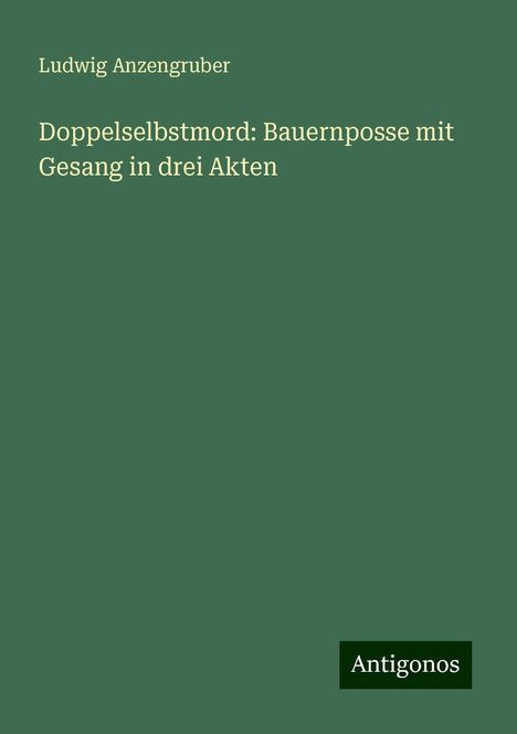 Ludwig Anzengruber: Doppelselbstmord: Bauernposse mit Gesang in drei Akten, Buch