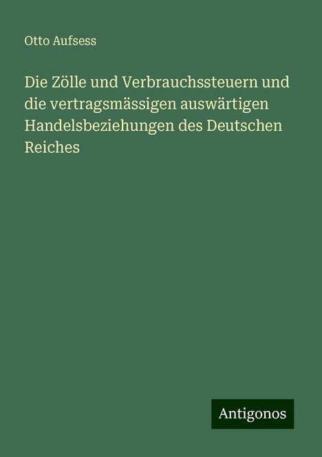 Otto Aufsess: Die Zölle und Verbrauchssteuern und die vertragsmässigen auswärtigen Handelsbeziehungen des Deutschen Reiches, Buch