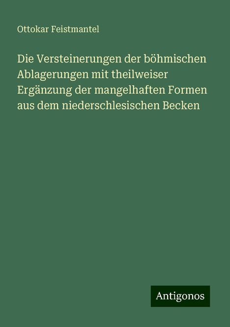 Ottokar Feistmantel: Die Versteinerungen der böhmischen Ablagerungen mit theilweiser Ergänzung der mangelhaften Formen aus dem niederschlesischen Becken, Buch