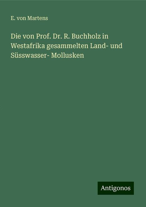 E. von Martens: Die von Prof. Dr. R. Buchholz in Westafrika gesammelten Land- und Süsswasser- Mollusken, Buch