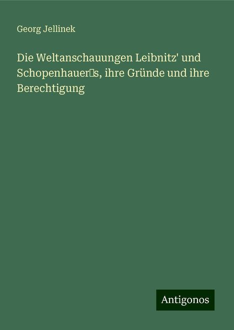 Georg Jellinek: Die Weltanschauungen Leibnitz' und Schopenhauer¿s, ihre Gründe und ihre Berechtigung, Buch