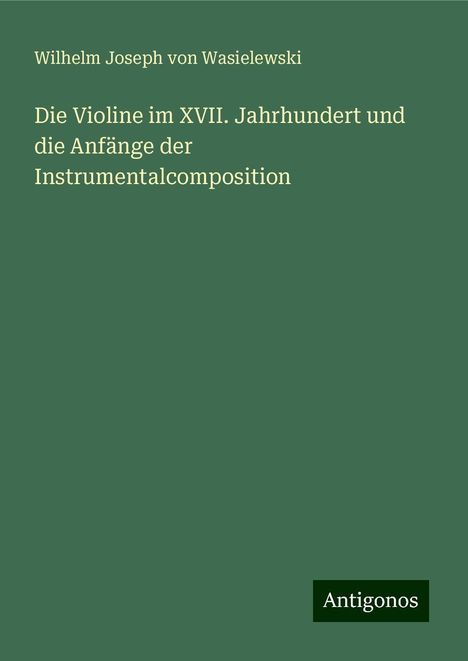 Wilhelm Joseph Von Wasielewski: Die Violine im XVII. Jahrhundert und die Anfänge der Instrumentalcomposition, Buch