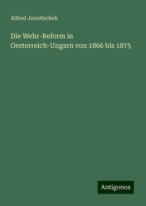 Alfred Jurnitschek: Die Wehr-Reform in Oesterreich-Ungarn von 1866 bis 1875, Buch