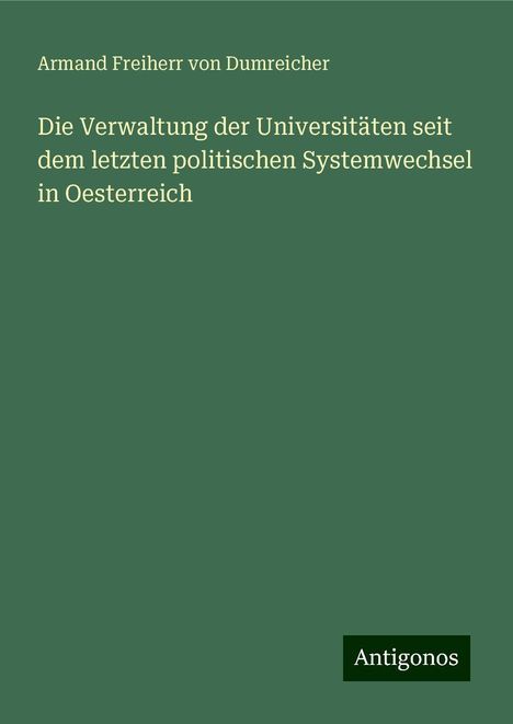 Armand Freiherr von Dumreicher: Die Verwaltung der Universitäten seit dem letzten politischen Systemwechsel in Oesterreich, Buch