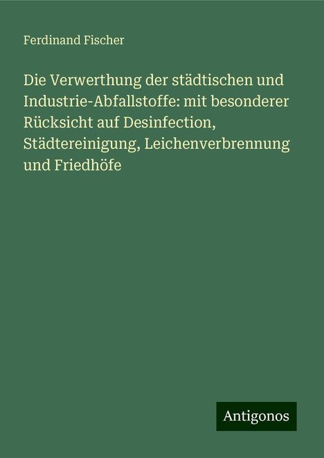 Ferdinand Fischer: Die Verwerthung der städtischen und Industrie-Abfallstoffe: mit besonderer Rücksicht auf Desinfection, Städtereinigung, Leichenverbrennung und Friedhöfe, Buch