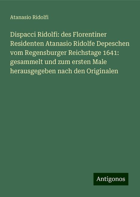 Atanasio Ridolfi: Dispacci Ridolfi: des Florentiner Residenten Atanasio Ridolfe Depeschen vom Regensburger Reichstage 1641: gesammelt und zum ersten Male herausgegeben nach den Originalen, Buch