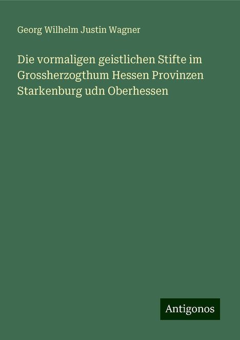 Georg Wilhelm Justin Wagner: Die vormaligen geistlichen Stifte im Grossherzogthum Hessen Provinzen Starkenburg udn Oberhessen, Buch