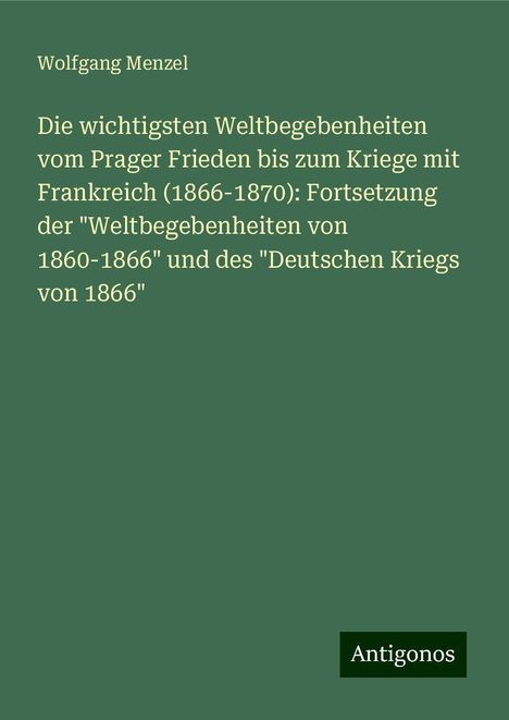 Wolfgang Menzel: Die wichtigsten Weltbegebenheiten vom Prager Frieden bis zum Kriege mit Frankreich (1866-1870): Fortsetzung der "Weltbegebenheiten von 1860-1866" und des "Deutschen Kriegs von 1866", Buch