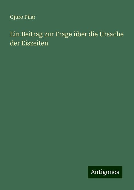 Gjuro Pilar: Ein Beitrag zur Frage über die Ursache der Eiszeiten, Buch