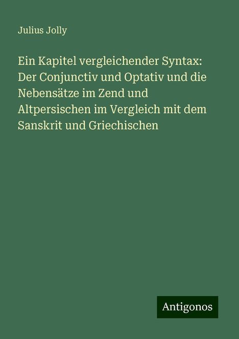 Julius Jolly: Ein Kapitel vergleichender Syntax: Der Conjunctiv und Optativ und die Nebensätze im Zend und Altpersischen im Vergleich mit dem Sanskrit und Griechischen, Buch