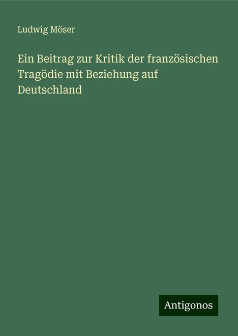 Ludwig Möser: Ein Beitrag zur Kritik der französischen Tragödie mit Beziehung auf Deutschland, Buch