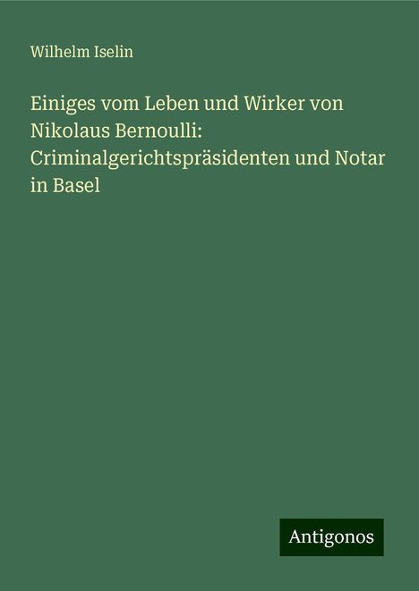 Wilhelm Iselin: Einiges vom Leben und Wirker von Nikolaus Bernoulli: Criminalgerichtspräsidenten und Notar in Basel, Buch