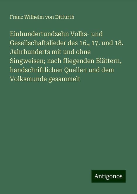 Franz Wilhelm Von Ditfurth: Einhundertundzehn Volks- und Gesellschaftslieder des 16., 17. und 18. Jahrhunderts mit und ohne Singweisen; nach fliegenden Blättern, handschriftlichen Quellen und dem Volksmunde gesammelt, Buch