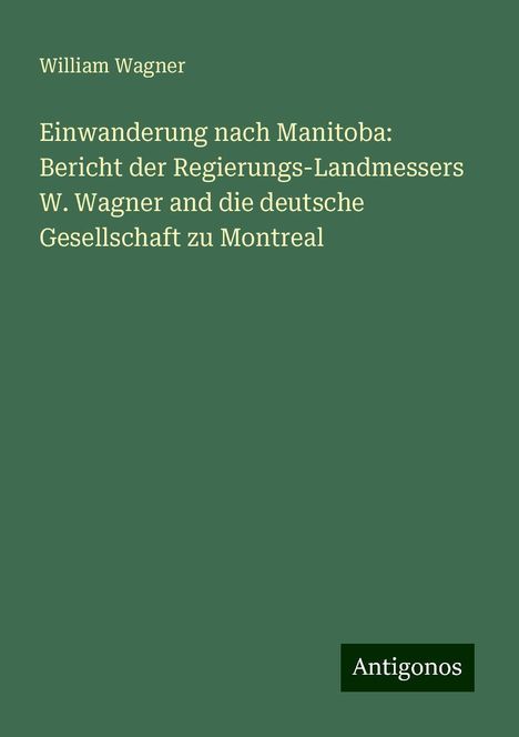 William Wagner: Einwanderung nach Manitoba: Bericht der Regierungs-Landmessers W. Wagner and die deutsche Gesellschaft zu Montreal, Buch