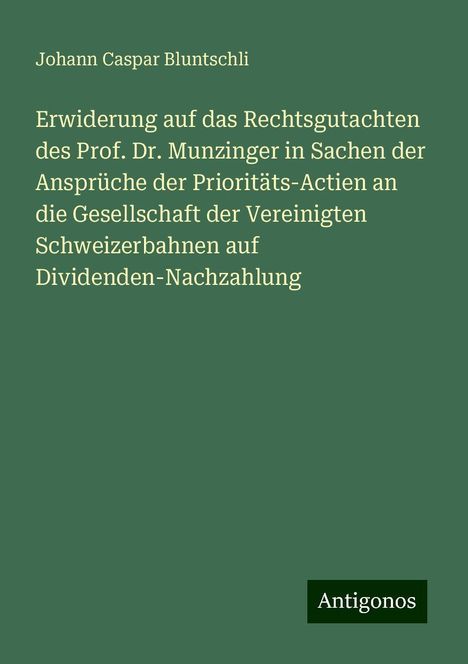 Johann Caspar Bluntschli: Erwiderung auf das Rechtsgutachten des Prof. Dr. Munzinger in Sachen der Ansprüche der Prioritäts-Actien an die Gesellschaft der Vereinigten Schweizerbahnen auf Dividenden-Nachzahlung, Buch