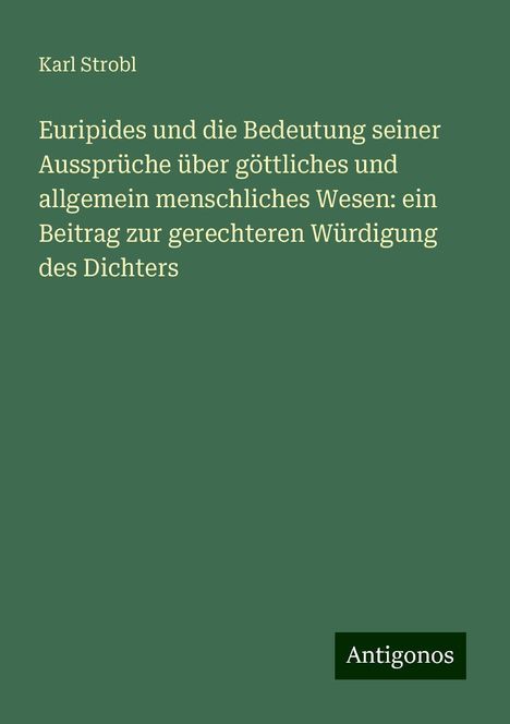 Karl Strobl: Euripides und die Bedeutung seiner Aussprüche über göttliches und allgemein menschliches Wesen: ein Beitrag zur gerechteren Würdigung des Dichters, Buch