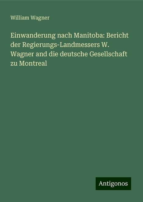 William Wagner: Einwanderung nach Manitoba: Bericht der Regierungs-Landmessers W. Wagner and die deutsche Gesellschaft zu Montreal, Buch