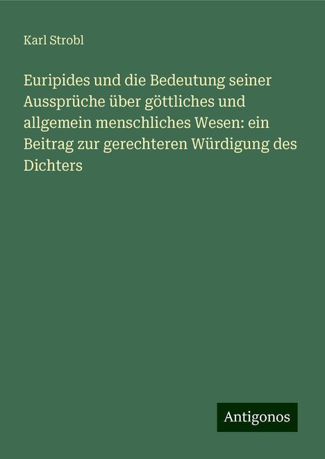 Karl Strobl: Euripides und die Bedeutung seiner Aussprüche über göttliches und allgemein menschliches Wesen: ein Beitrag zur gerechteren Würdigung des Dichters, Buch