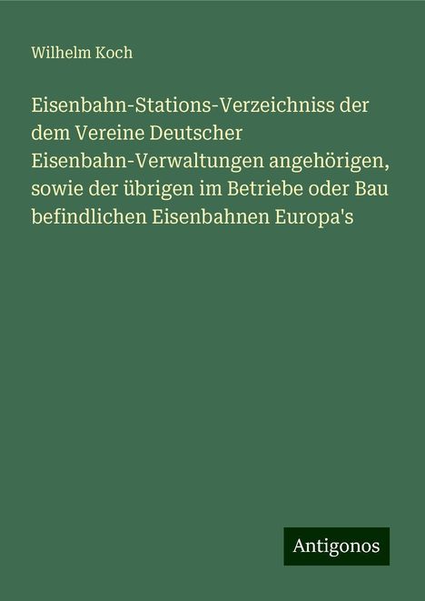 Wilhelm Koch: Eisenbahn-Stations-Verzeichniss der dem Vereine Deutscher Eisenbahn-Verwaltungen angehörigen, sowie der übrigen im Betriebe oder Bau befindlichen Eisenbahnen Europa's, Buch